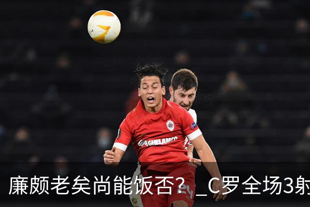 廉颇老矣尚能饭否？ C罗全场3射门0射正表现平淡
