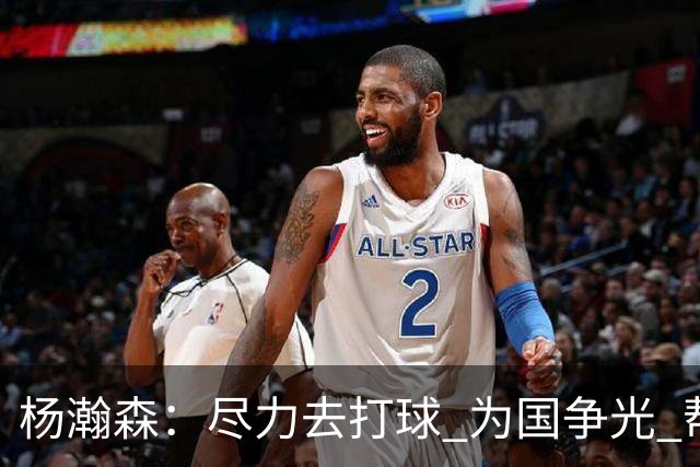 杨瀚森：尽力去打球 为国争光 帮助中国男篮进奥运会是我的目标